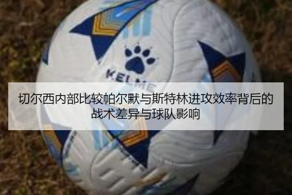 切尔西内部比较帕尔默与斯特林进攻效率背后的战术差异与球队影响