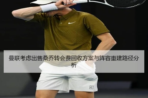 曼联考虑出售桑乔转会费回收方案与阵容重建路径分析