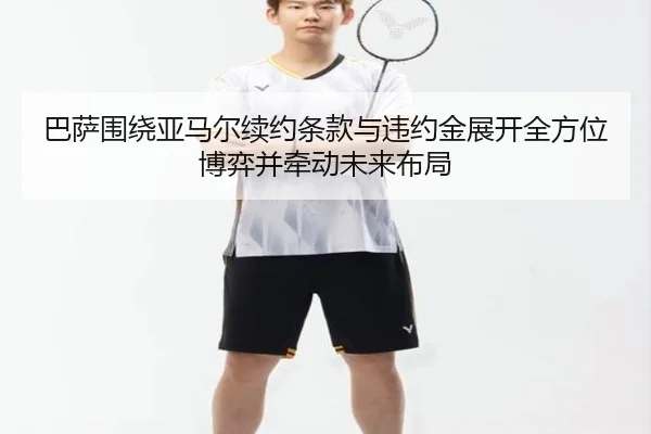巴萨围绕亚马尔续约条款与违约金展开全方位博弈并牵动未来布局
